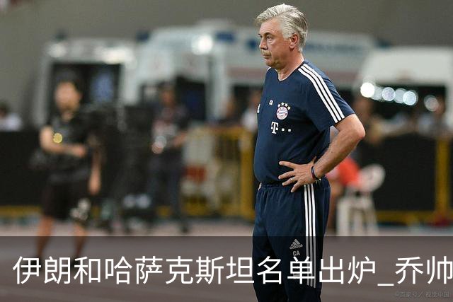 伊朗和哈萨克斯坦名单出炉 乔帅将迎执教首秀