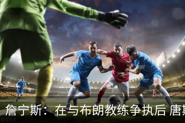 詹宁斯：在与布朗教练争执后 唐斯明确了自己的角色并迎接挑战